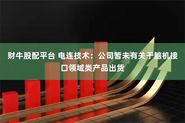 财牛股配平台 电连技术：公司暂未有关于脑机接口领域类产品出货