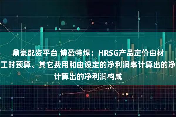 鼎豪配资平台 博盈特焊：HRSG产品定价由材料预算、工时预算、其它费用和由设定的净利润率计算出的净利润构成