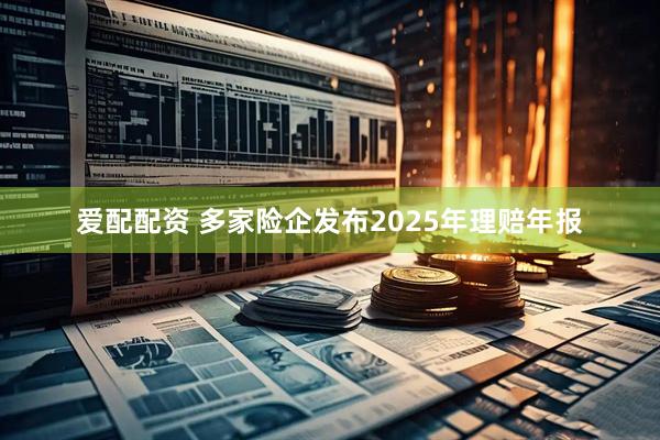 爱配配资 多家险企发布2025年理赔年报