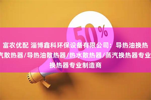富农优配 淄博鑫科环保设备有限公司：导热油换热器/蒸汽散热器/导热油散热器/热水散热器/蒸汽换热器专业制造商