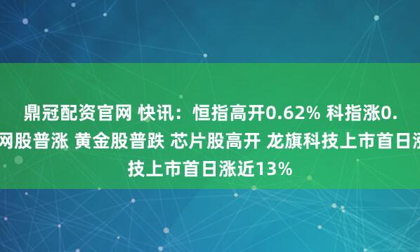 鼎冠配资官网 快讯：恒指高开0.62% 科指涨0.85% 科网股普涨 黄金股普跌 芯片股高开 龙旗科技上市首日涨近13%
