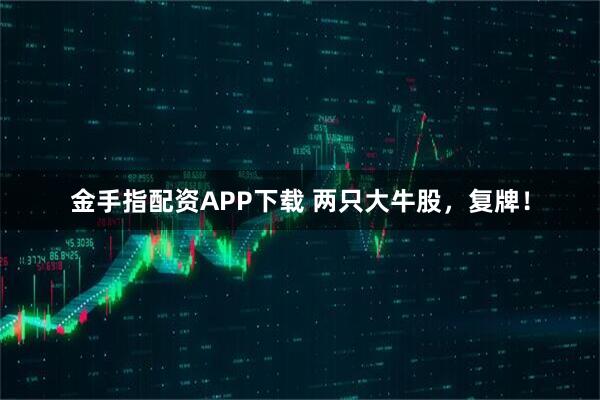 金手指配资APP下载 两只大牛股，复牌！