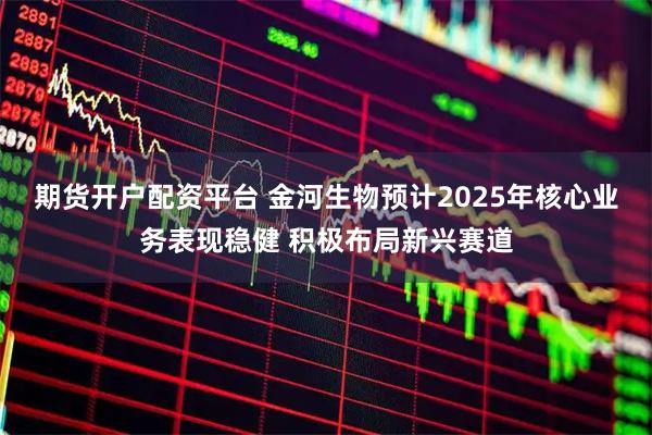 期货开户配资平台 金河生物预计2025年核心业务表现稳健 积极布局新兴赛道