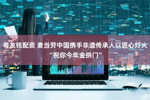 粤友钱配资 麦当劳中国携手非遗传承人以匠心灯火“祝你今年金拱门”