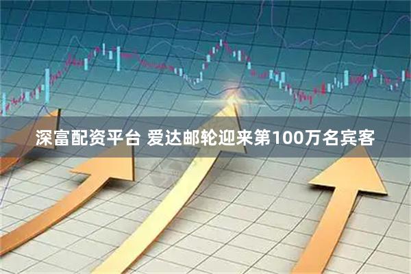深富配资平台 爱达邮轮迎来第100万名宾客