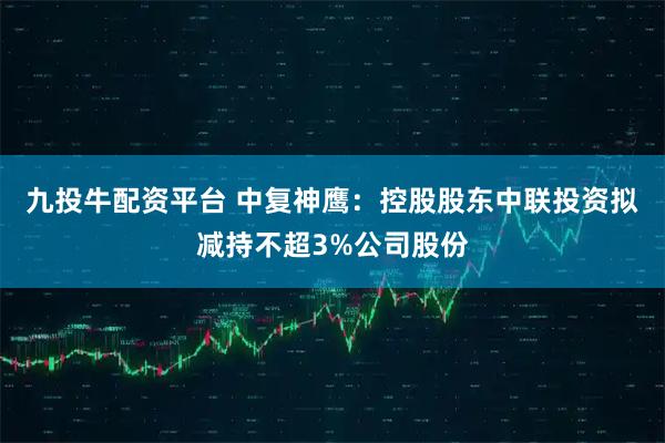 九投牛配资平台 中复神鹰：控股股东中联投资拟减持不超3%公司股份