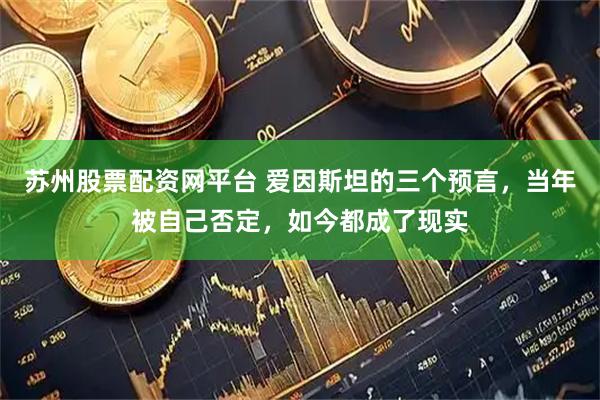 苏州股票配资网平台 爱因斯坦的三个预言，当年被自己否定，如今都成了现实
