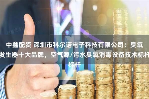 中鑫配资 深圳市科尔诺电子科技有限公司：臭氧发生器十大品牌，空气源/污水臭氧消毒设备技术标杆
