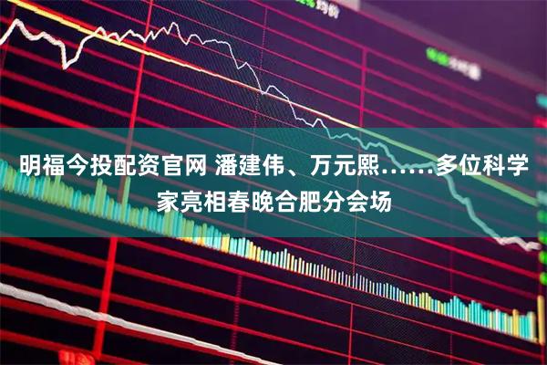 明福今投配资官网 潘建伟、万元熙……多位科学家亮相春晚合肥分会场