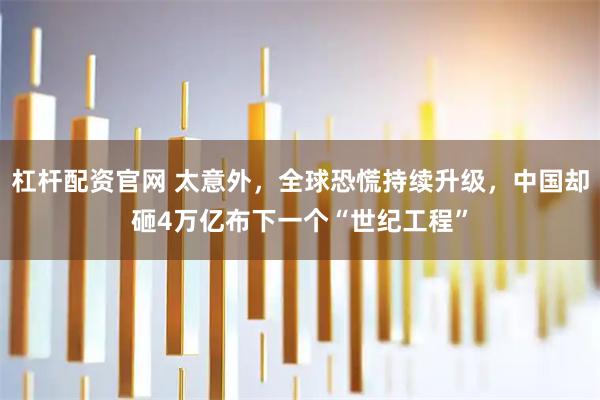 杠杆配资官网 太意外，全球恐慌持续升级，中国却砸4万亿布下一个“世纪工程”