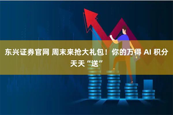 东兴证券官网 周末来抢大礼包！你的万得 AI 积分天天“送”