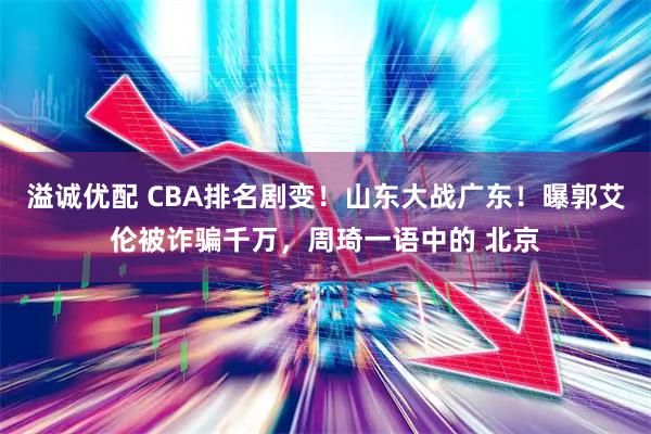 溢诚优配 CBA排名剧变！山东大战广东！曝郭艾伦被诈骗千万，周琦一语中的 北京