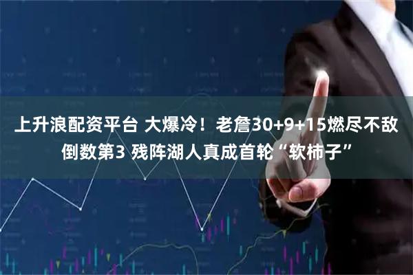 上升浪配资平台 大爆冷!老詹30+9+15燃尽不敌倒数第3 残阵湖人真成首轮“软柿子”