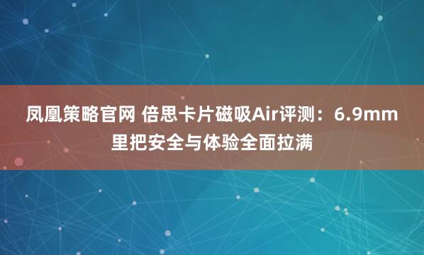 凤凰策略官网 倍思卡片磁吸Air评测：6.9mm里把安全与体验全面拉满