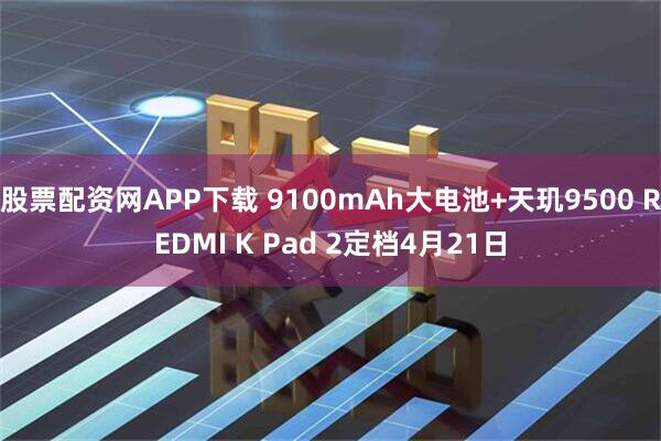 股票配资网APP下载 9100mAh大电池+天玑9500 REDMI K Pad 2定档4月21日