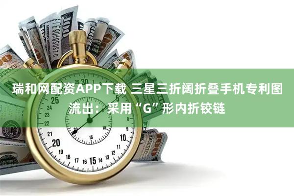 瑞和网配资APP下载 三星三折阔折叠手机专利图流出：采用“G”形内折铰链