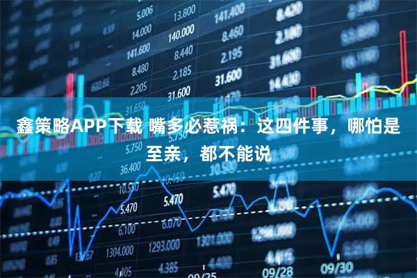 鑫策略APP下载 嘴多必惹祸:这四件事,哪怕是至亲,都不能说