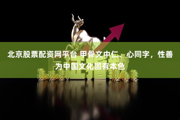 北京股票配资网平台 甲骨文中仁、心同字,性善为中国文化固有本色