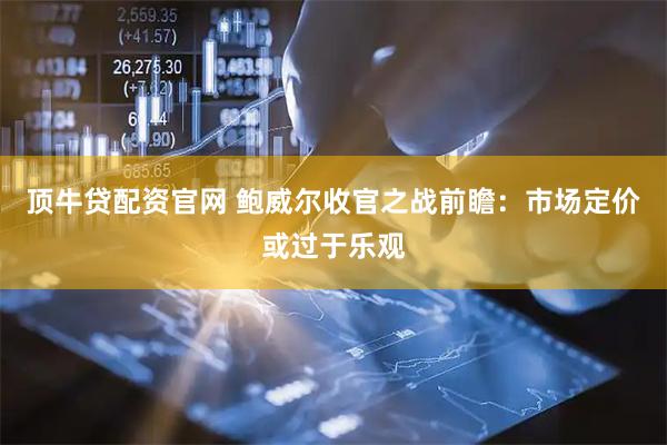 顶牛贷配资官网 鲍威尔收官之战前瞻：市场定价或过于乐观