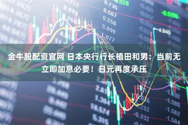 金牛股配资官网 日本央行行长植田和男：当前无立即加息必要！日元再度承压